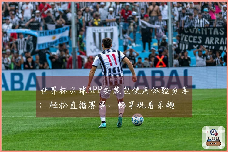 世界杯买球APP安装包使用体验分享：轻松直播赛事，畅享观看乐趣