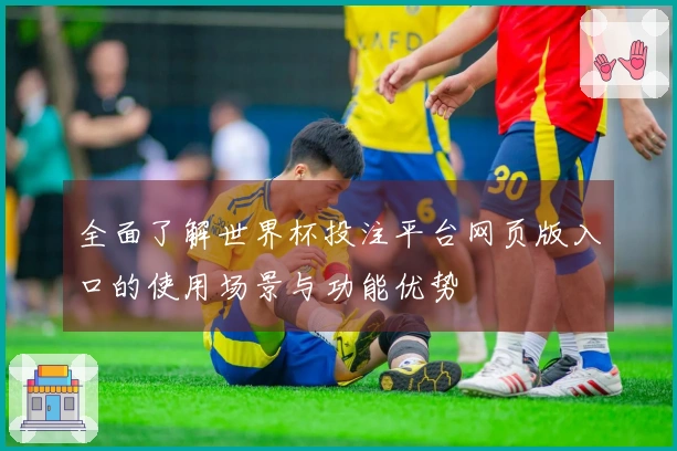 全面了解世界杯投注平台网页版入口的使用场景与功能优势