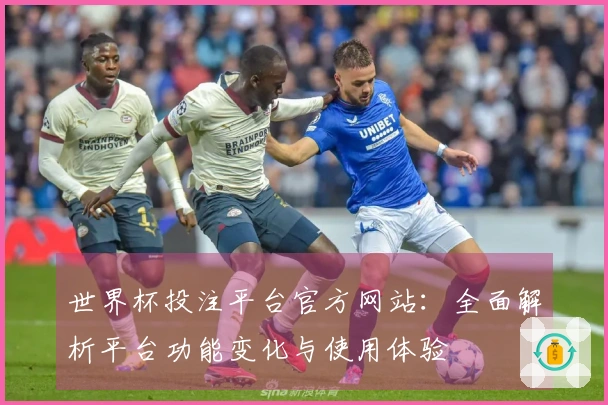 世界杯投注平台官方网站：全面解析平台功能变化与使用体验
