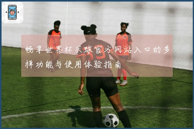 畅享世界杯买球官方网站入口的多样功能与使用体验指南