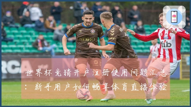 世界杯竞猜开户注册使用问题汇总：新手用户如何畅享体育直播体验与功能介绍