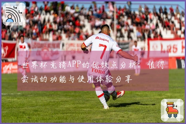 世界杯竞猜APP的优缺点分析：值得尝试的功能与使用体验分享