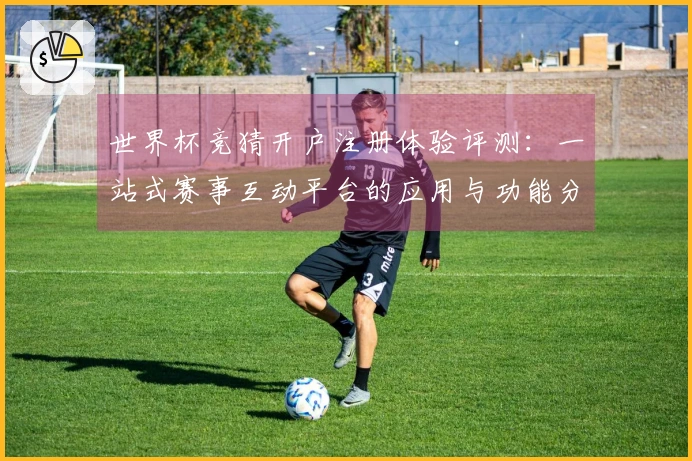 世界杯竞猜开户注册体验评测：一站式赛事互动平台的应用与功能分析