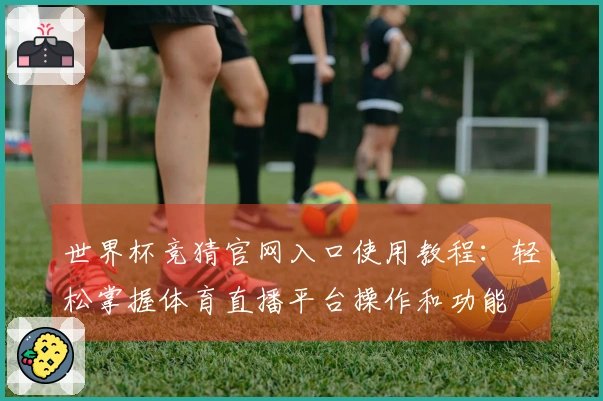 世界杯竞猜官网入口使用教程：轻松掌握体育直播平台操作和功能