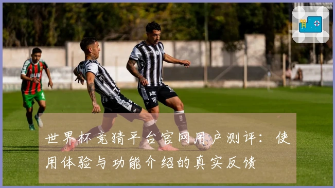 世界杯竞猜平台官网用户测评：使用体验与功能介绍的真实反馈