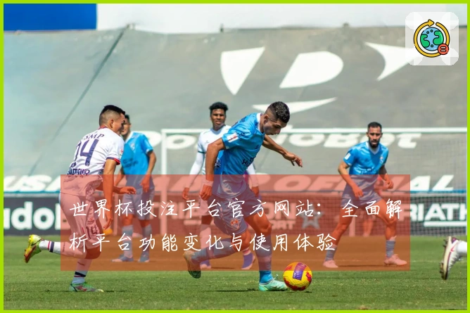 世界杯投注平台官方网站：全面解析平台功能变化与使用体验