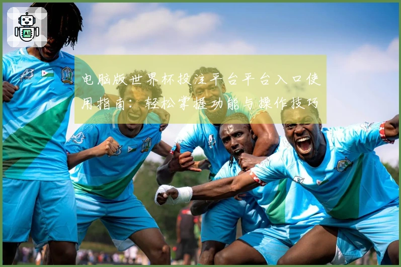 电脑版世界杯投注平台平台入口使用指南：轻松掌握功能与操作技巧