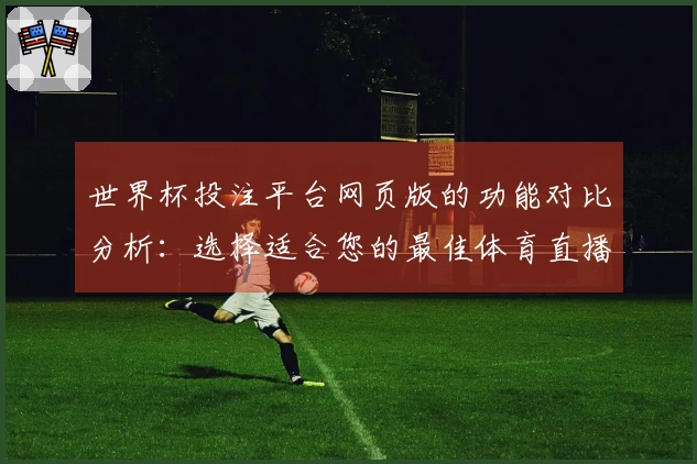 世界杯投注平台网页版的功能对比分析：选择适合您的最佳体育直播平台