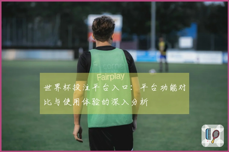 世界杯投注平台入口：平台功能对比与使用体验的深入分析
