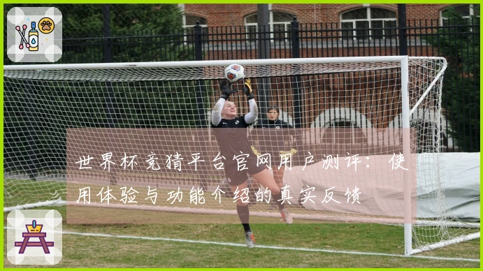 世界杯竞猜平台官网用户测评：使用体验与功能介绍的真实反馈